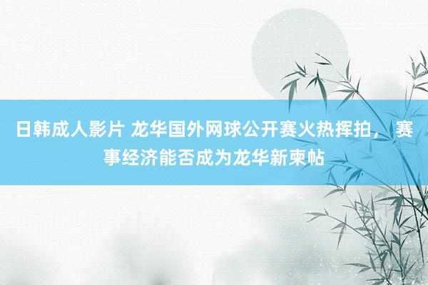 日韩成人影片 龙华国外网球公开赛火热挥拍， 赛事经济能否成为龙华新柬帖