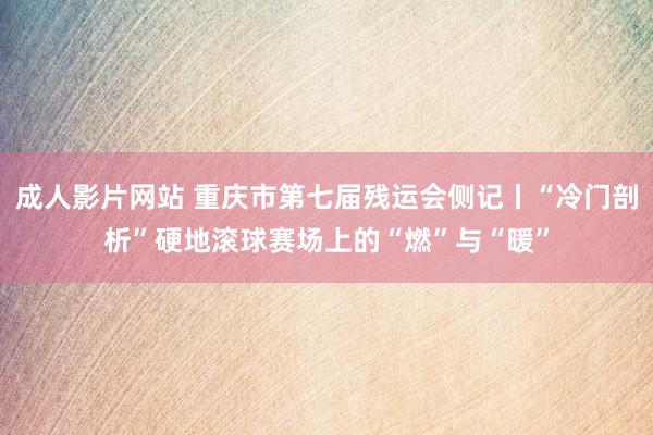 成人影片网站 重庆市第七届残运会侧记丨“冷门剖析”硬地滚球赛场上的“燃”与“暖”