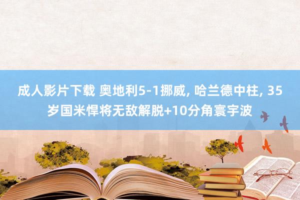 成人影片下载 奥地利5-1挪威， 哈兰德中柱， 35岁国米悍将无敌解脱+10分角寰宇波