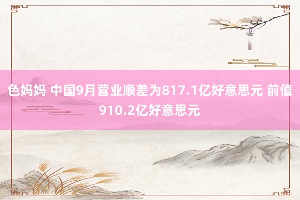 色妈妈 中国9月营业顺差为817.1亿好意思元 前值910.2亿好意思元