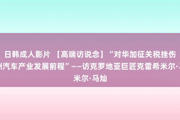 日韩成人影片 【高端访说念】“对华加征关税挫伤欧洲汽车产业发展前程”——访克罗地亚巨匠克雷希米尔·马灿