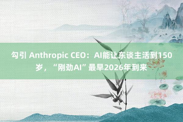 勾引 Anthropic CEO：AI能让东谈主活到150岁，“刚劲AI”最早2026年到来