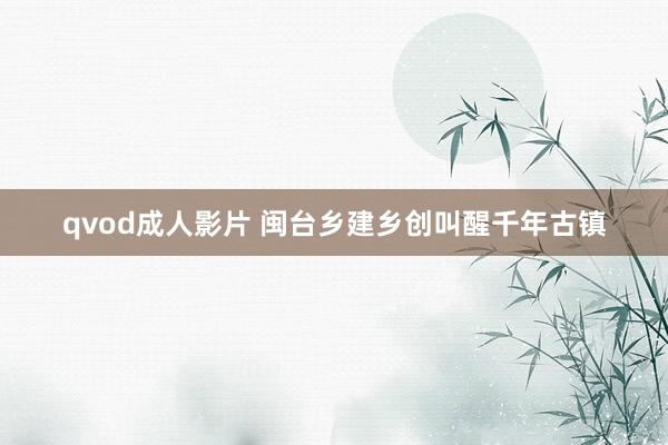 qvod成人影片 闽台乡建乡创叫醒千年古镇