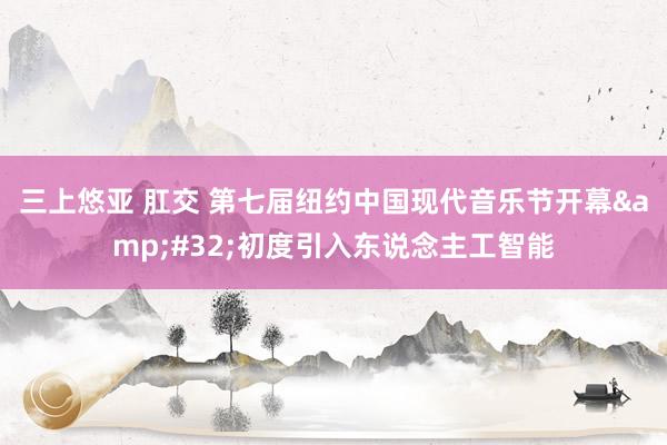 三上悠亚 肛交 第七届纽约中国现代音乐节开幕&#32;初度引入东说念主工智能