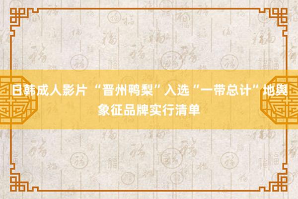 日韩成人影片 “晋州鸭梨”入选“一带总计”地舆象征品牌实行清单