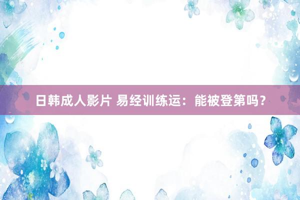 日韩成人影片 易经训练运：能被登第吗？