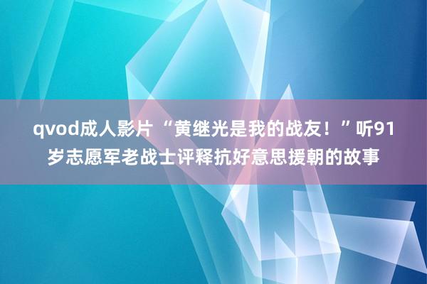 qvod成人影片 “黄继光是我的战友！”听91岁志愿军老战士评释抗好意思援朝的故事