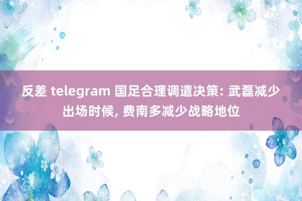 反差 telegram 国足合理调遣决策: 武磊减少出场时候， 费南多减少战略地位