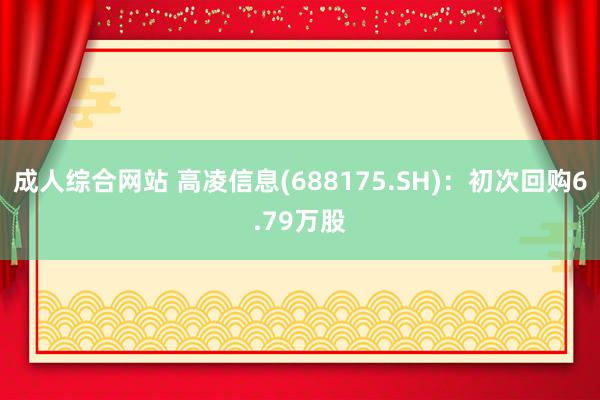 成人综合网站 高凌信息(688175.SH)：初次回购6.79万股