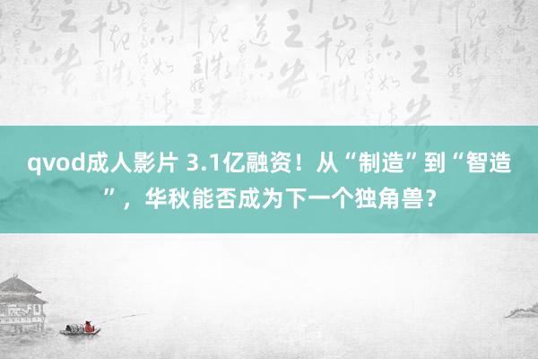 qvod成人影片 3.1亿融资！从“制造”到“智造”，华秋能否成为下一个独角兽？