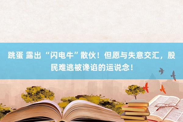 跳蛋 露出 “闪电牛”散伙！但愿与失意交汇，股民难逃被谗谄的运说念！