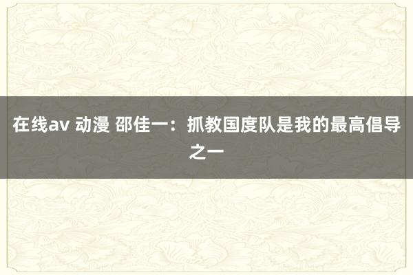 在线av 动漫 邵佳一：抓教国度队是我的最高倡导之一