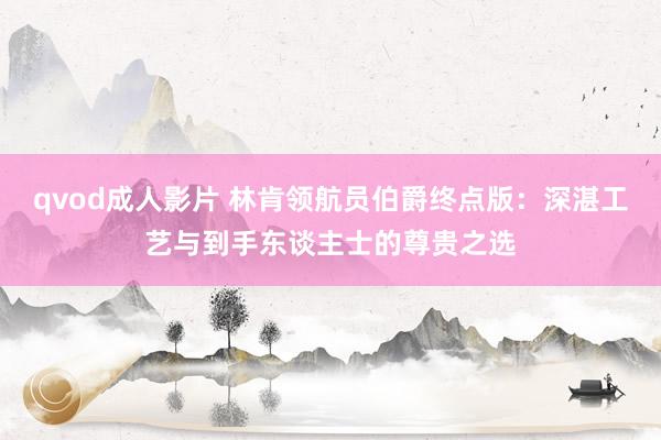 qvod成人影片 林肯领航员伯爵终点版：深湛工艺与到手东谈主士的尊贵之选