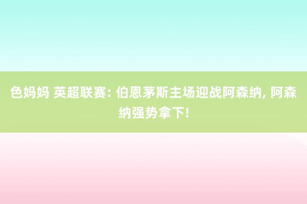 色妈妈 英超联赛: 伯恩茅斯主场迎战阿森纳， 阿森纳强势拿下!