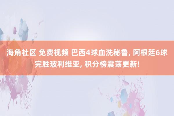 海角社区 免费视频 巴西4球血洗秘鲁， 阿根廷6球完胜玻利维亚， 积分榜震荡更新!