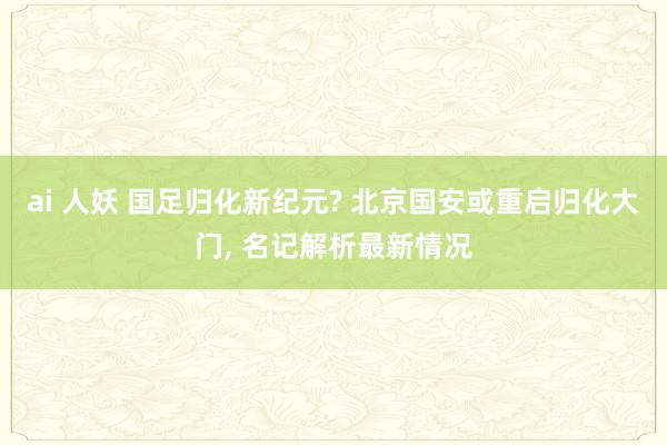 ai 人妖 国足归化新纪元? 北京国安或重启归化大门， 名记解析最新情况