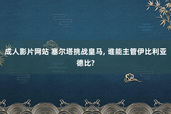 成人影片网站 塞尔塔挑战皇马， 谁能主管伊比利亚德比?