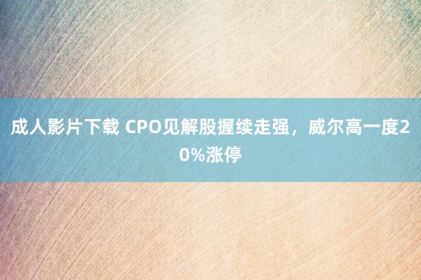 成人影片下载 CPO见解股握续走强，威尔高一度20%涨停