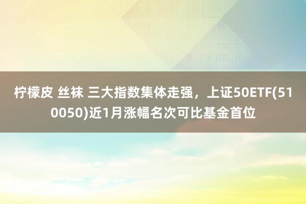 柠檬皮 丝袜 三大指数集体走强，上证50ETF(510050)近1月涨幅名次可比基金首位