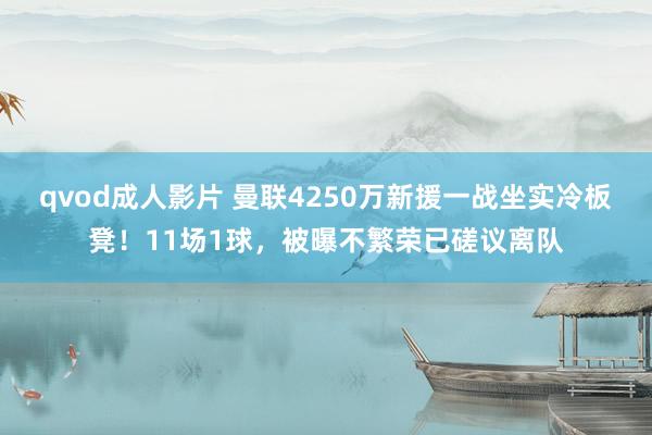 qvod成人影片 曼联4250万新援一战坐实冷板凳！11场1球，被曝不繁荣已磋议离队