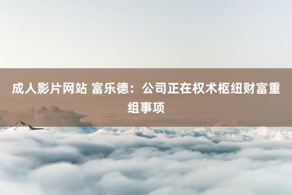 成人影片网站 富乐德：公司正在权术枢纽财富重组事项