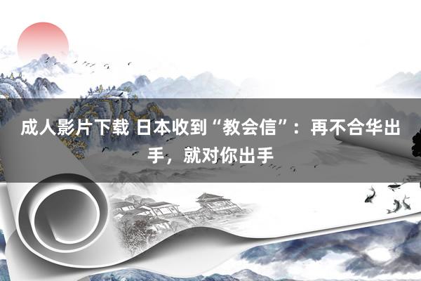 成人影片下载 日本收到“教会信”：再不合华出手，就对你出手