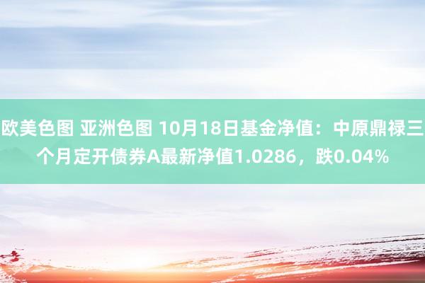 欧美色图 亚洲色图 10月18日基金净值：中原鼎禄三个月定开债券A最新净值1.0286，跌0.04%