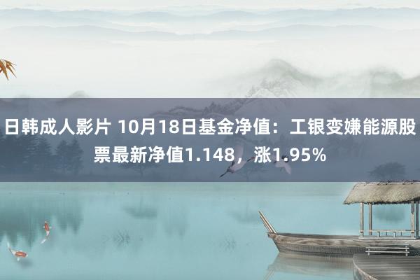 日韩成人影片 10月18日基金净值：工银变嫌能源股票最新净值1.148，涨1.95%