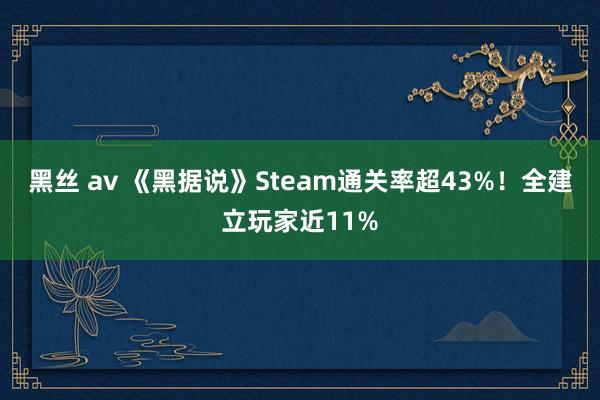 黑丝 av 《黑据说》Steam通关率超43%！全建立玩家近11%