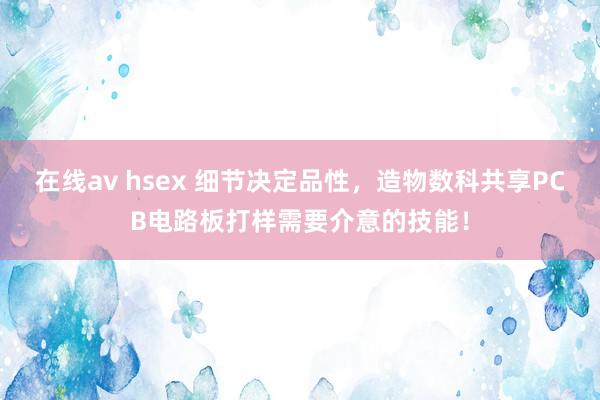 在线av hsex 细节决定品性，造物数科共享PCB电路板打样需要介意的技能！