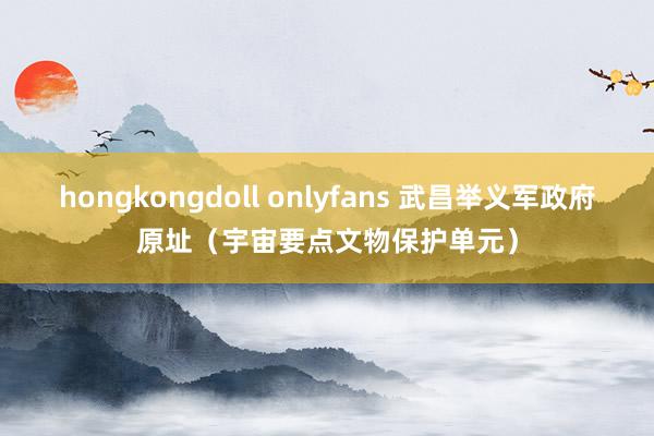 hongkongdoll onlyfans 武昌举义军政府原址（宇宙要点文物保护单元）