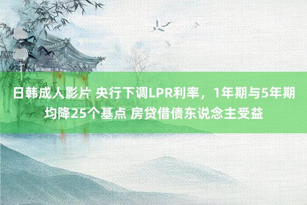 日韩成人影片 央行下调LPR利率，1年期与5年期均降25个基点 房贷借债东说念主受益