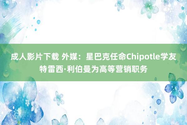 成人影片下载 外媒：星巴克任命Chipotle学友特雷西·利伯曼为高等营销职务