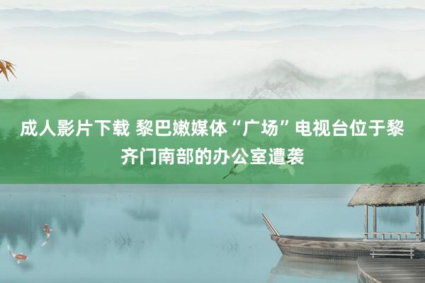 成人影片下载 黎巴嫩媒体“广场”电视台位于黎齐门南部的办公室遭袭