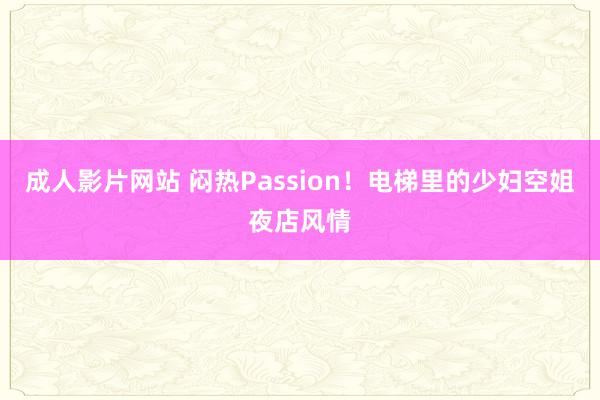 成人影片网站 闷热Passion！电梯里的少妇空姐夜店风情