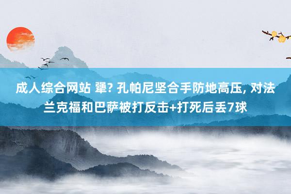 成人综合网站 犟? 孔帕尼坚合手防地高压， 对法兰克福和巴萨被打反击+打死后丢7球