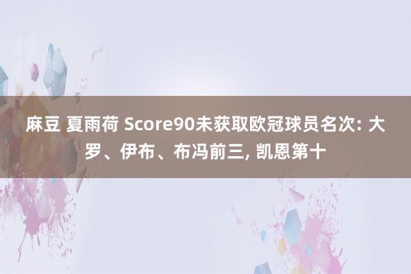 麻豆 夏雨荷 Score90未获取欧冠球员名次: 大罗、伊布、布冯前三， 凯恩第十