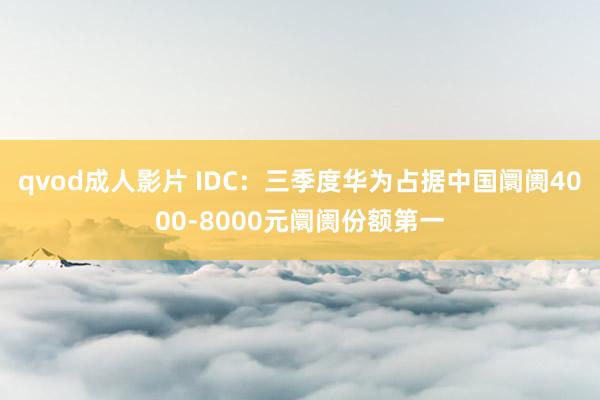 qvod成人影片 IDC：三季度华为占据中国阛阓4000-8000元阛阓份额第一