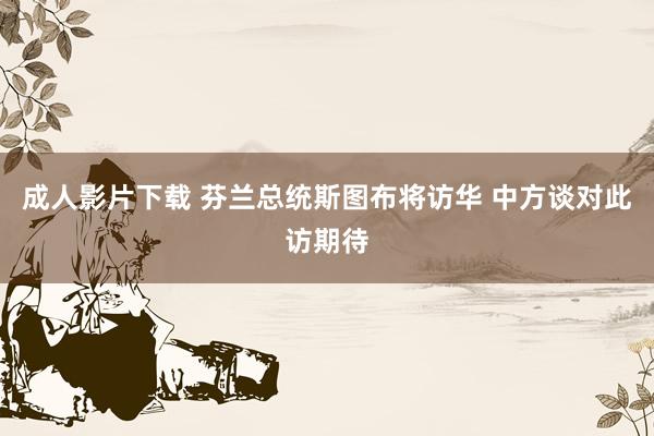 成人影片下载 芬兰总统斯图布将访华 中方谈对此访期待