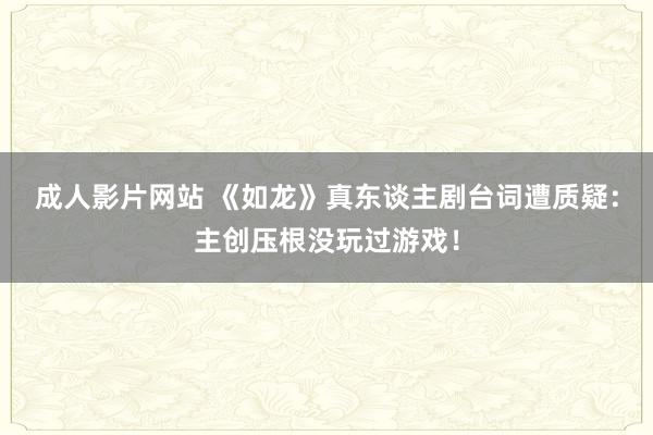 成人影片网站 《如龙》真东谈主剧台词遭质疑：主创压根没玩过游戏！