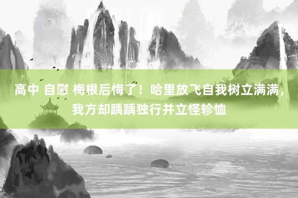 高中 自慰 梅根后悔了！哈里放飞自我树立满满，我方却踽踽独行并立怪轸恤