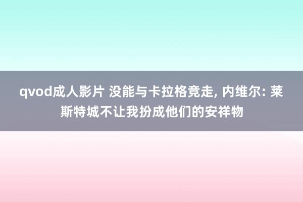 qvod成人影片 没能与卡拉格竞走， 内维尔: 莱斯特城不让我扮成他们的安祥物