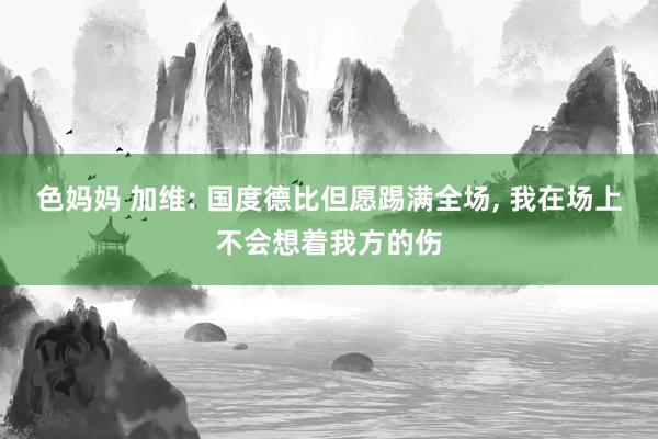 色妈妈 加维: 国度德比但愿踢满全场， 我在场上不会想着我方的伤