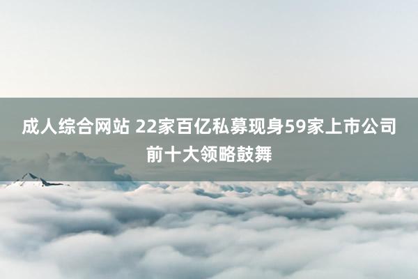 成人综合网站 22家百亿私募现身59家上市公司前十大领略鼓舞