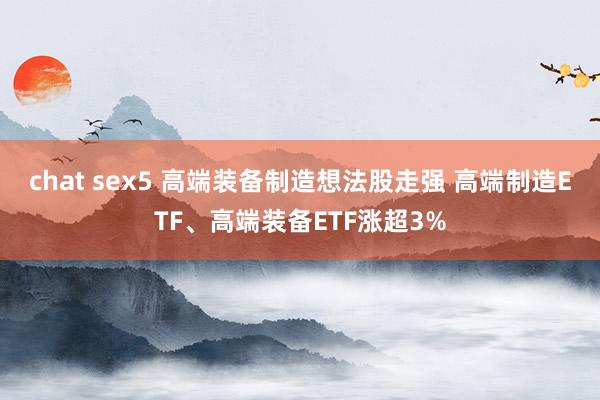 chat sex5 高端装备制造想法股走强 高端制造ETF、高端装备ETF涨超3%