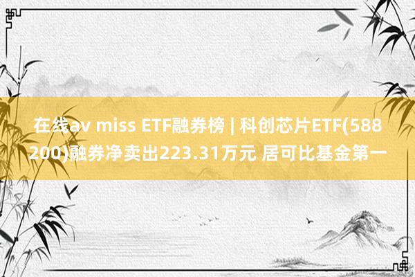 在线av miss ETF融券榜 | 科创芯片ETF(588200)融券净卖出223.31万元 居可比基金第一