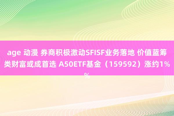 age 动漫 券商积极激动SFISF业务落地 价值蓝筹类财富或成首选 A50ETF基金（159592）涨约1%