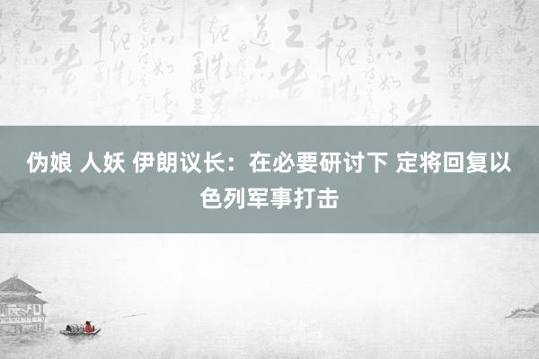 伪娘 人妖 伊朗议长：在必要研讨下 定将回复以色列军事打击