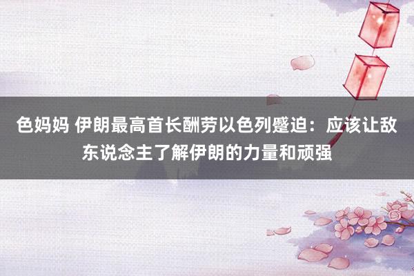 色妈妈 伊朗最高首长酬劳以色列蹙迫：应该让敌东说念主了解伊朗的力量和顽强