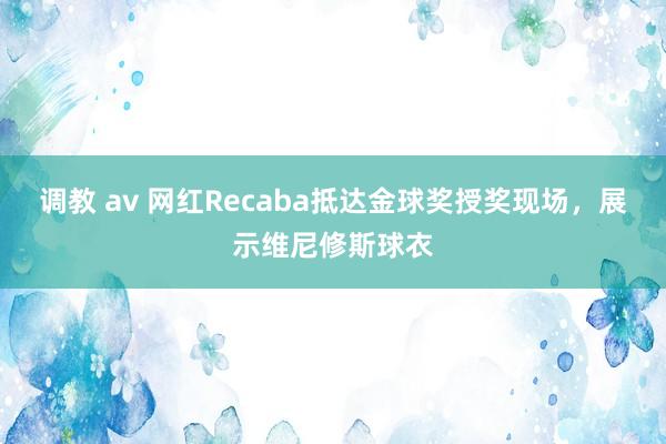 调教 av 网红Recaba抵达金球奖授奖现场，展示维尼修斯球衣